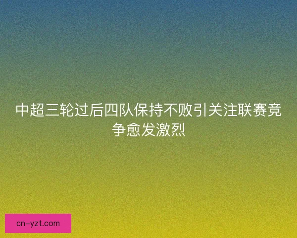 中超三轮过后四队保持不败引关注联赛竞争愈发激烈