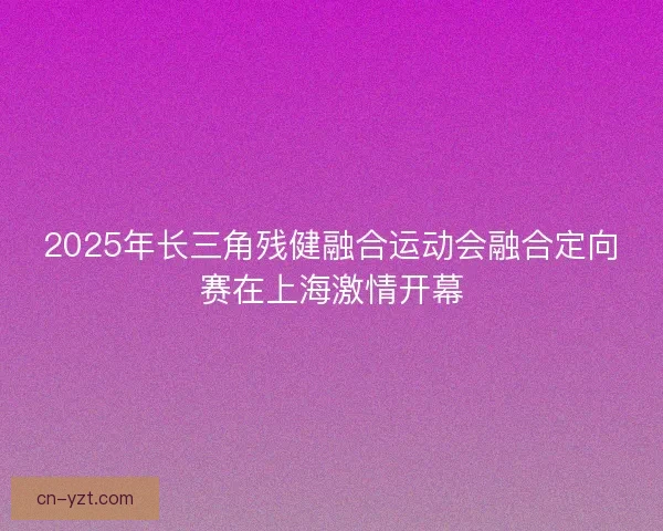 2025年长三角残健融合运动会融合定向赛在上海激情开幕