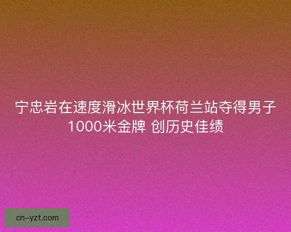 宁忠岩在速度滑冰世界杯荷兰站夺得男子1000米金牌 创历史佳绩