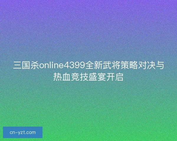 三国杀online4399全新武将策略对决与热血竞技盛宴开启