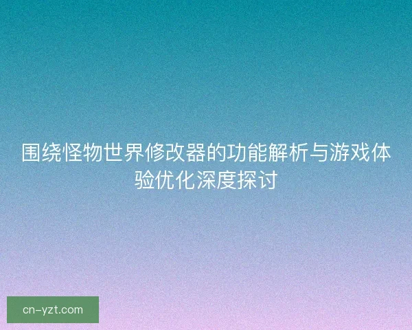 围绕怪物世界修改器的功能解析与游戏体验优化深度探讨