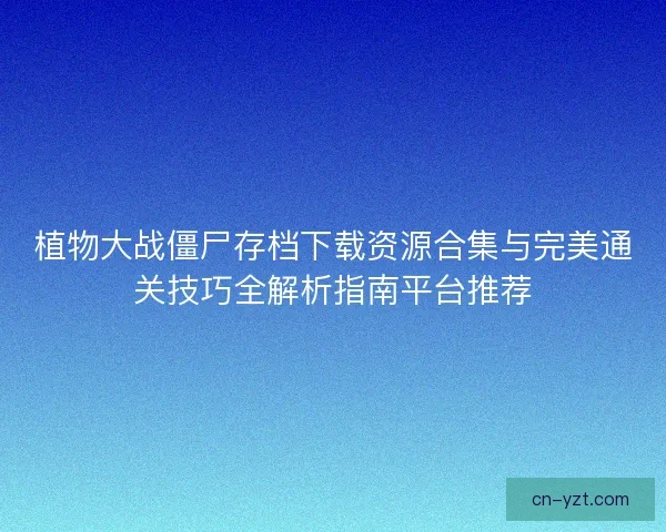 植物大战僵尸存档下载资源合集与完美通关技巧全解析指南平台推荐