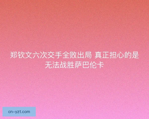 郑钦文六次交手全败出局 真正担心的是无法战胜萨巴伦卡
