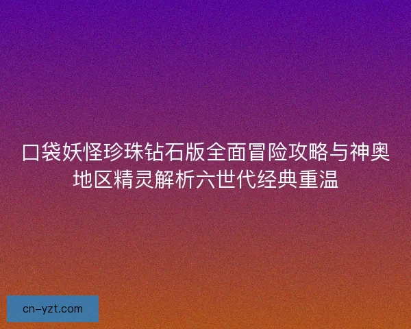 口袋妖怪珍珠钻石版全面冒险攻略与神奥地区精灵解析六世代经典重温