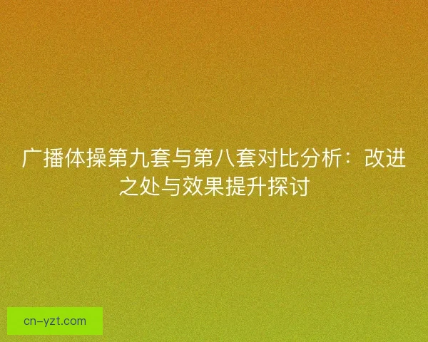 广播体操第九套与第八套对比分析：改进之处与效果提升探讨