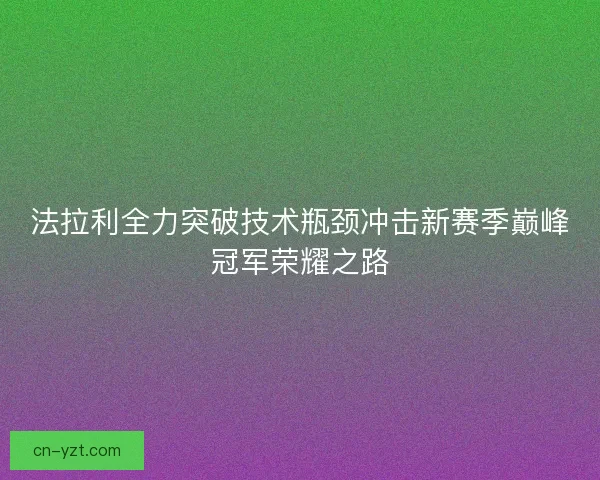 法拉利全力突破技术瓶颈冲击新赛季巅峰冠军荣耀之路