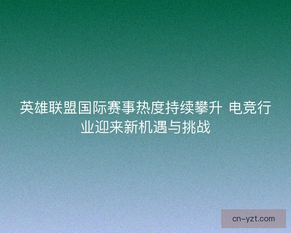 英雄联盟国际赛事热度持续攀升 电竞行业迎来新机遇与挑战
