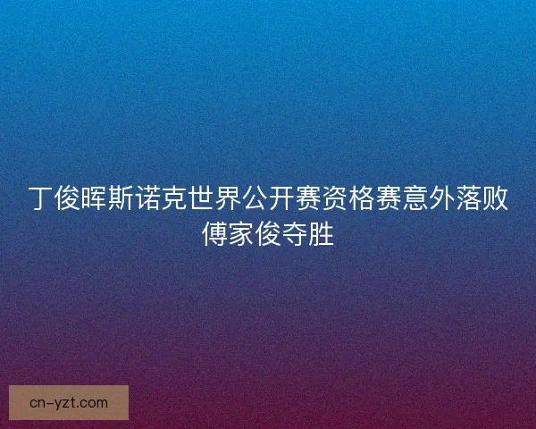丁俊晖斯诺克世界公开赛资格赛意外落败傅家俊夺胜