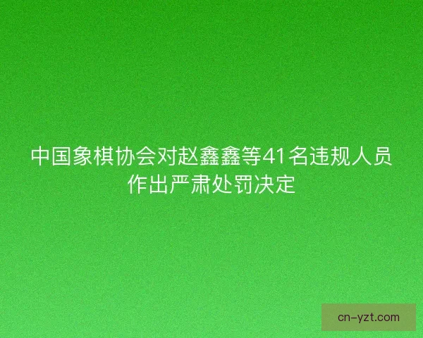 中国象棋协会对赵鑫鑫等41名违规人员作出严肃处罚决定
