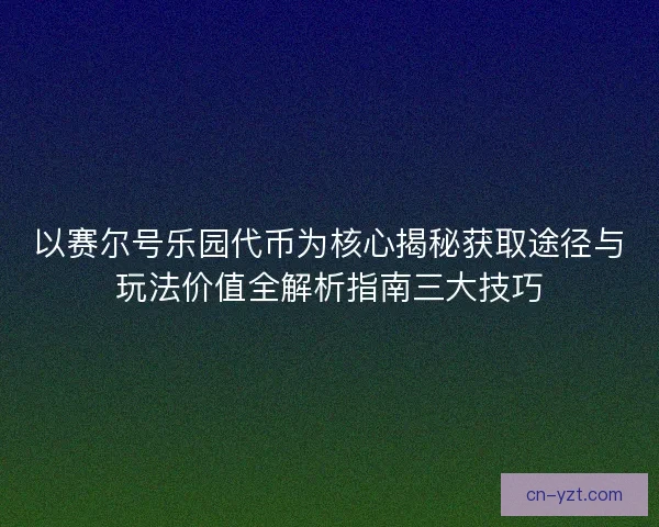 以赛尔号乐园代币为核心揭秘获取途径与玩法价值全解析指南三大技巧