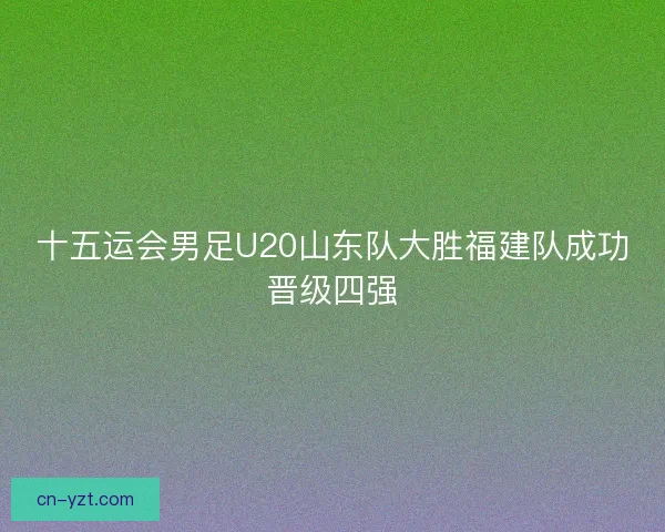十五运会男足U20山东队大胜福建队成功晋级四强