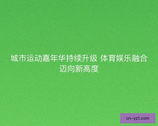 城市运动嘉年华持续升级 体育娱乐融合迈向新高度