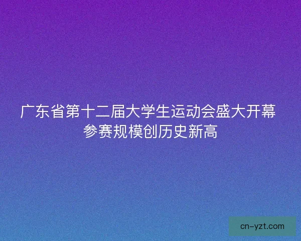 广东省第十二届大学生运动会盛大开幕 参赛规模创历史新高