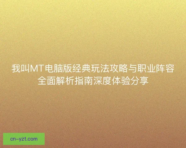 我叫MT电脑版经典玩法攻略与职业阵容全面解析指南深度体验分享