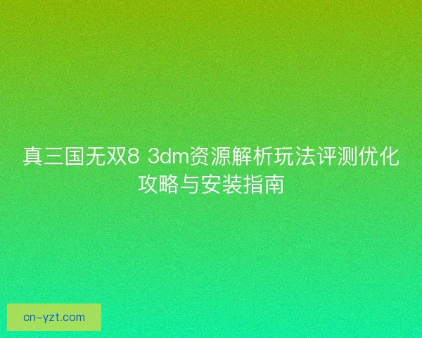 真三国无双8 3dm资源解析玩法评测优化攻略与安装指南