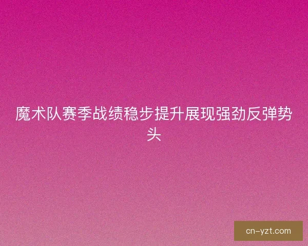 魔术队赛季战绩稳步提升展现强劲反弹势头 魔术队赛季战绩稳步提升展现强劲反弹势头