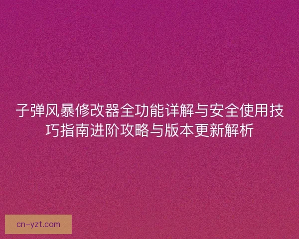 子弹风暴修改器全功能详解与安全使用技巧指南进阶攻略与版本更新解析
