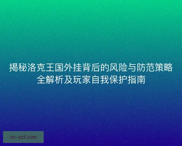 揭秘洛克王国外挂背后的风险与防范策略全解析及玩家自我保护指南