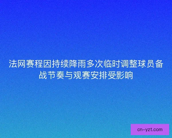 法网赛程因持续降雨多次临时调整球员备战节奏与观赛安排受影响