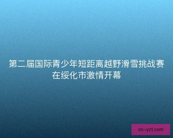 第二届国际青少年短距离越野滑雪挑战赛在绥化市激情开幕