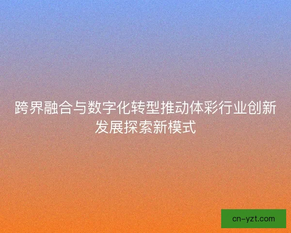 跨界融合与数字化转型推动体彩行业创新发展探索新模式