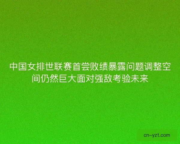 中国女排世联赛首尝败绩暴露问题调整空间仍然巨大面对强敌考验未来