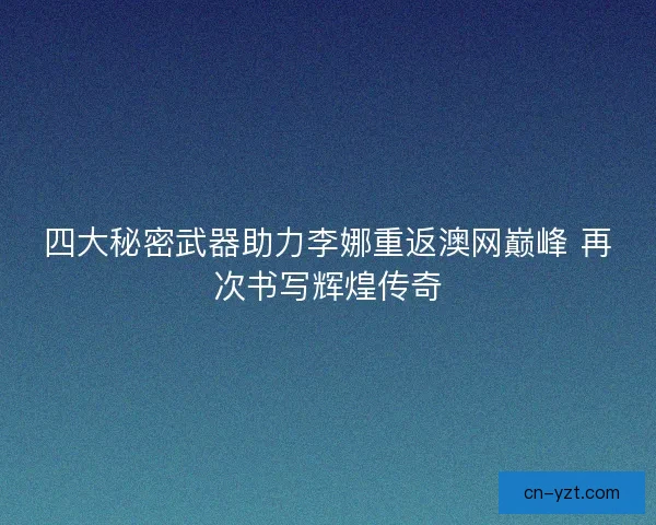 四大秘密武器助力李娜重返澳网巅峰 再次书写辉煌传奇