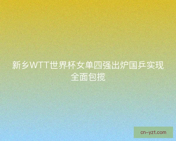 新乡WTT世界杯女单四强出炉国乒实现全面包揽