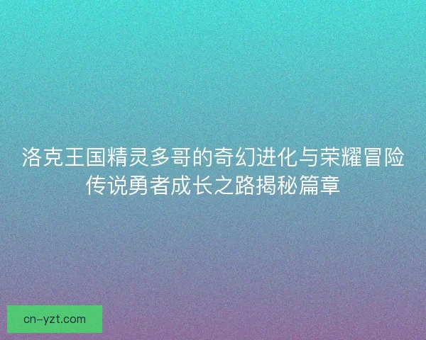 洛克王国精灵多哥的奇幻进化与荣耀冒险传说勇者成长之路揭秘篇章