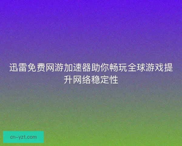 迅雷免费网游加速器助你畅玩全球游戏提升网络稳定性
