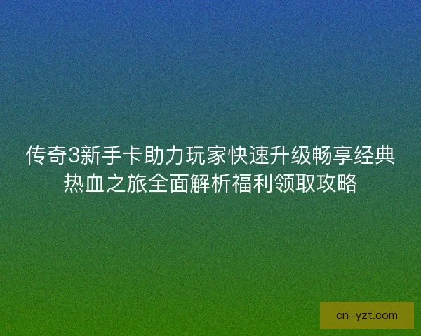 传奇3新手卡助力玩家快速升级畅享经典热血之旅全面解析福利领取攻略