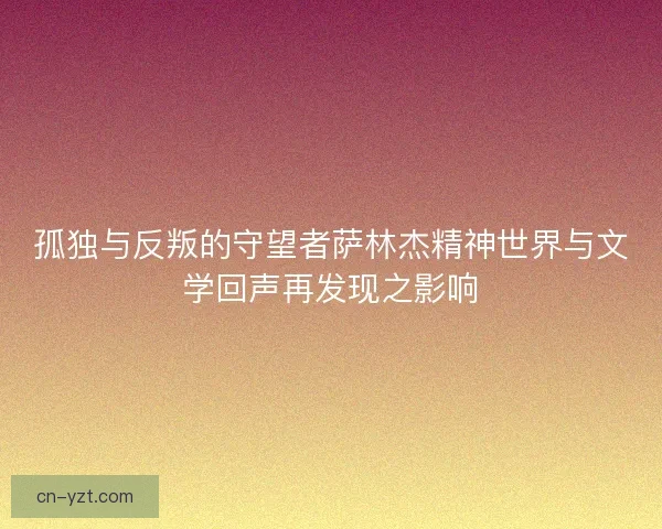 孤独与反叛的守望者萨林杰精神世界与文学回声再发现之影响