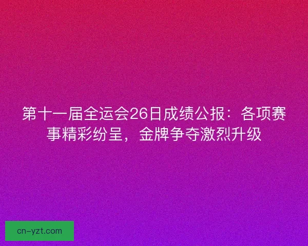 第十一届全运会26日成绩公报：各项赛事精彩纷呈，金牌争夺激烈升级
