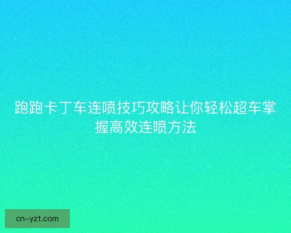 跑跑卡丁车连喷技巧攻略让你轻松超车掌握高效连喷方法