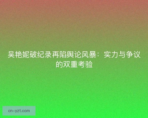 吴艳妮破纪录再陷舆论风暴：实力与争议的双重考验