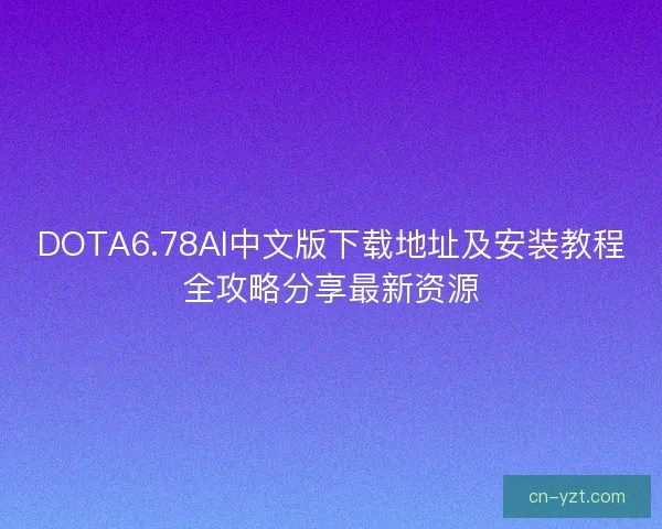 DOTA6.78AI中文版下载地址及安装教程全攻略分享最新资源