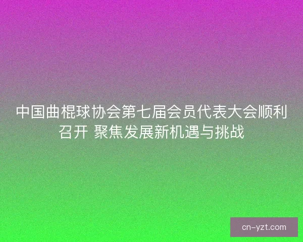 中国曲棍球协会第七届会员代表大会顺利召开 聚焦发展新机遇与挑战