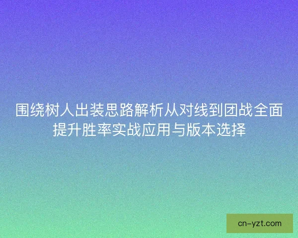 围绕树人出装思路解析从对线到团战全面提升胜率实战应用与版本选择